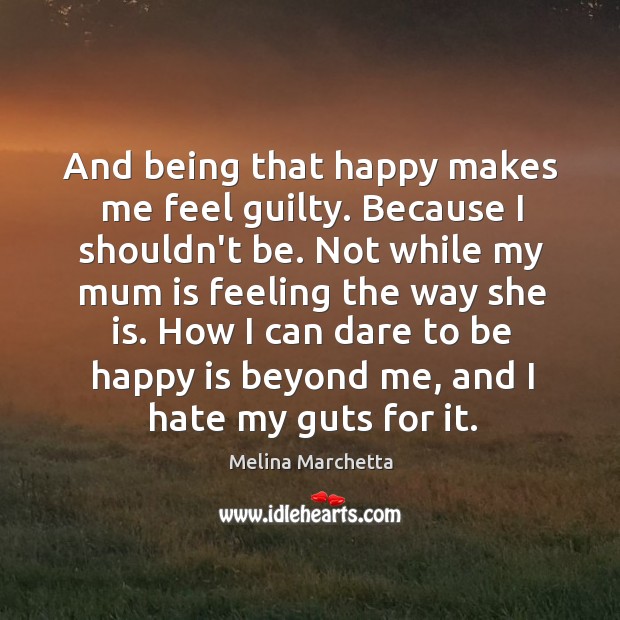 And being that happy makes me feel guilty. Because I shouldn’t be. Image