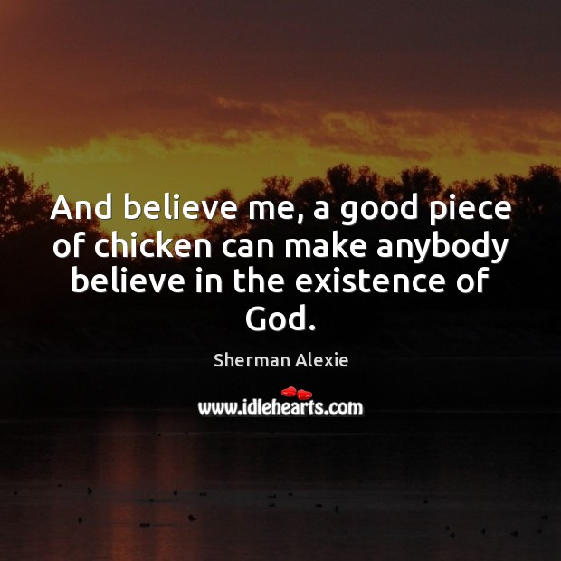 And believe me, a good piece of chicken can make anybody believe in the existence of God. Sherman Alexie Picture Quote