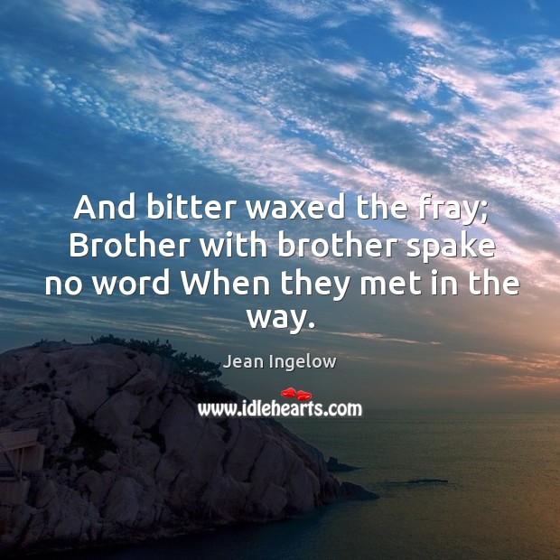 And bitter waxed the fray; brother with brother spake no word when they met in the way. Jean Ingelow Picture Quote