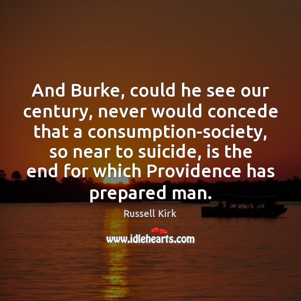 And Burke, could he see our century, never would concede that a Russell Kirk Picture Quote