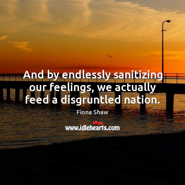 And by endlessly sanitizing our feelings, we actually feed a disgruntled nation. Fiona Shaw Picture Quote