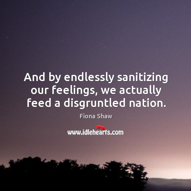And by endlessly sanitizing our feelings, we actually feed a disgruntled nation. Image