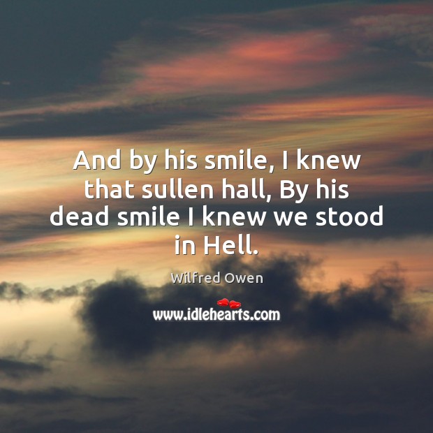 And by his smile, I knew that sullen hall, By his dead smile I knew we stood in Hell. Wilfred Owen Picture Quote