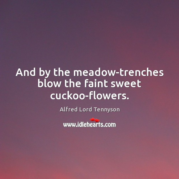 And by the meadow-trenches blow the faint sweet cuckoo-flowers. Alfred Lord Tennyson Picture Quote