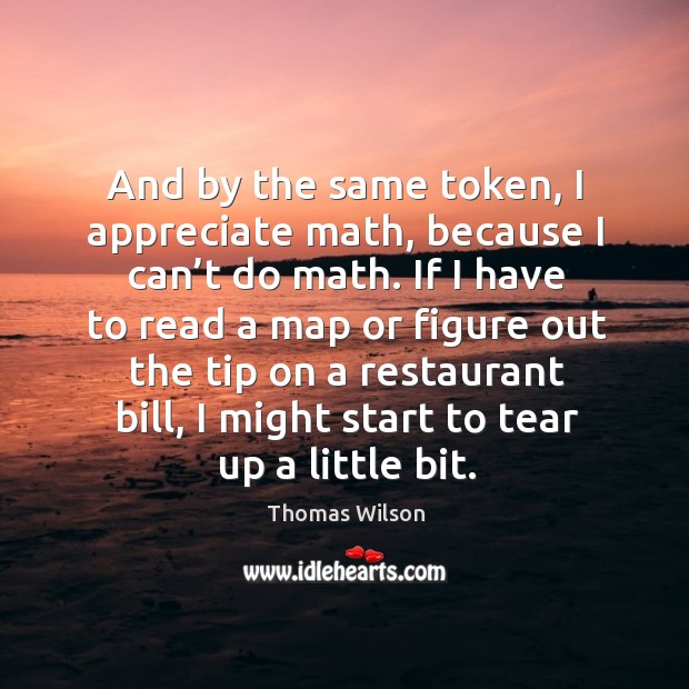 And by the same token, I appreciate math, because I can’t do math. Thomas Wilson Picture Quote