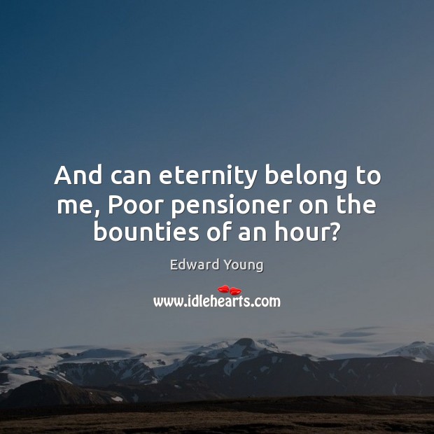 And can eternity belong to me, Poor pensioner on the bounties of an hour? Edward Young Picture Quote