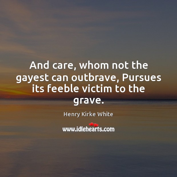 And care, whom not the gayest can outbrave, Pursues its feeble victim to the grave. Henry Kirke White Picture Quote