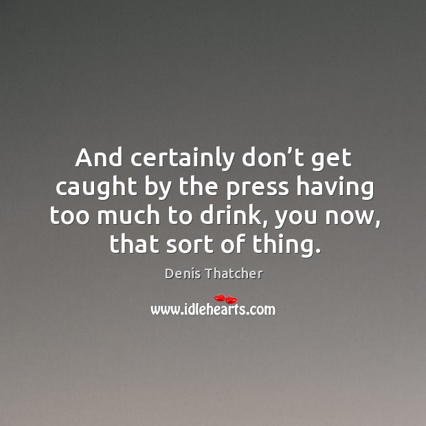 And certainly don’t get caught by the press having too much to drink, you now, that sort of thing. Image