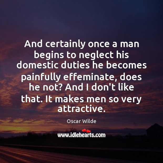 And certainly once a man begins to neglect his domestic duties he Oscar Wilde Picture Quote