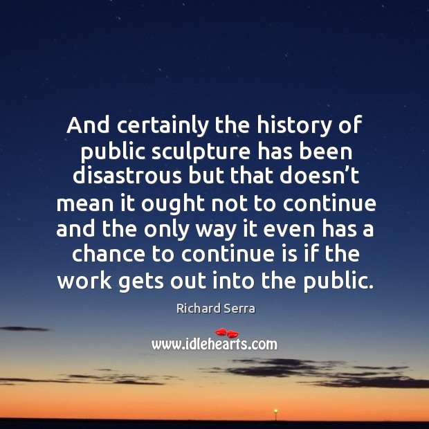 And certainly the history of public sculpture has been disastrous but that doesn’t mean Richard Serra Picture Quote