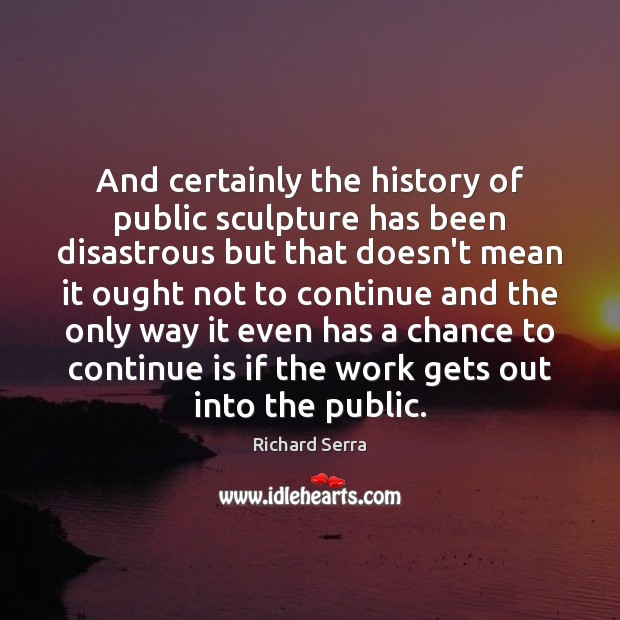 And certainly the history of public sculpture has been disastrous but that Richard Serra Picture Quote