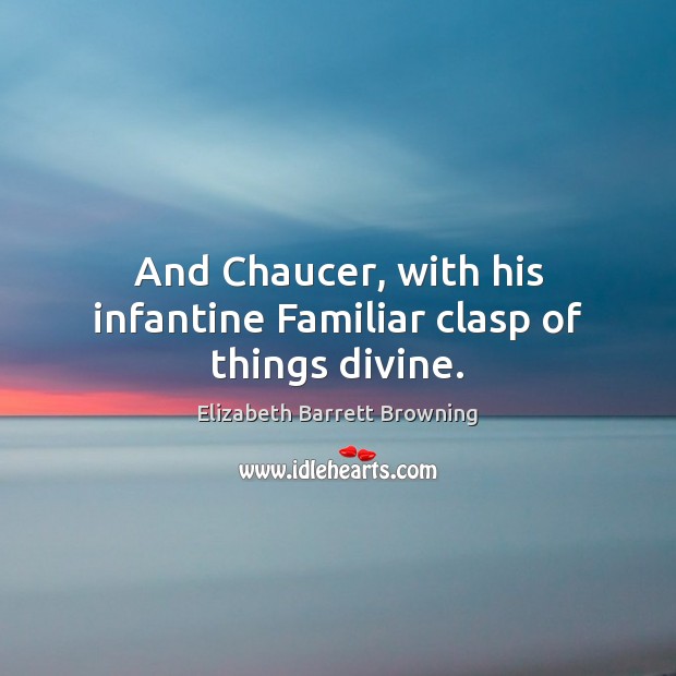 And Chaucer, with his infantine Familiar clasp of things divine. Elizabeth Barrett Browning Picture Quote