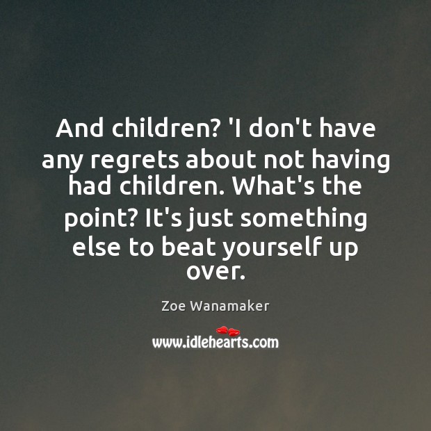 And children? ‘I don’t have any regrets about not having had children. Zoe Wanamaker Picture Quote