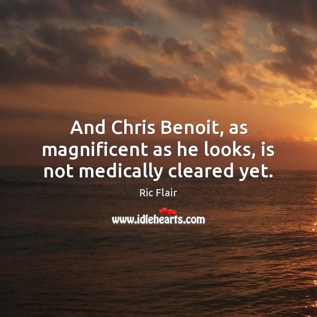And Chris Benoit, as magnificent as he looks, is not medically cleared yet. Ric Flair Picture Quote