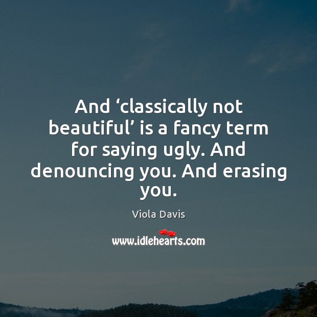 And ‘classically not beautiful’ is a fancy term for saying ugly. And Viola Davis Picture Quote