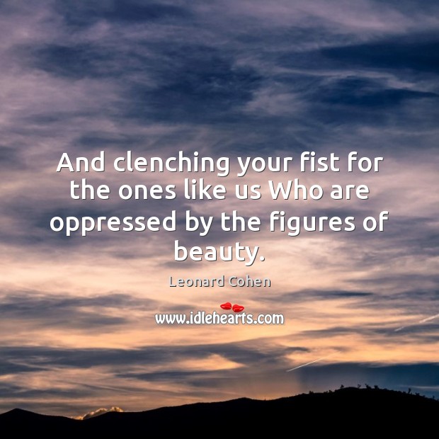And clenching your fist for the ones like us Who are oppressed by the figures of beauty. Leonard Cohen Picture Quote
