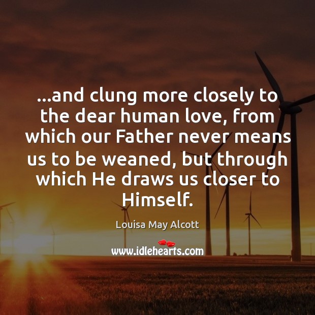 …and clung more closely to the dear human love, from which our Louisa May Alcott Picture Quote