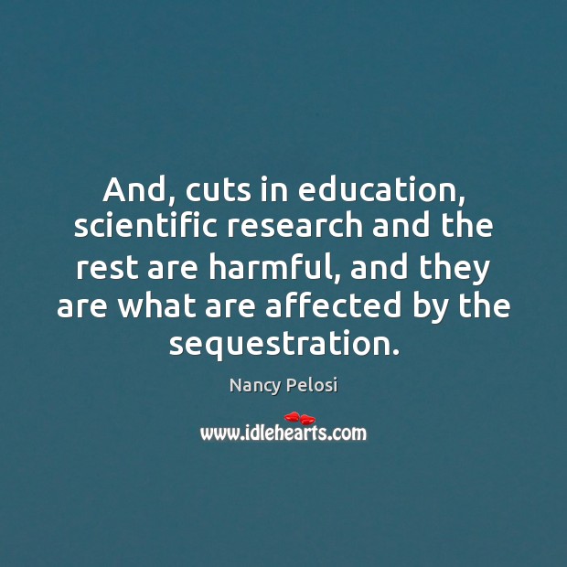 And, cuts in education, scientific research and the rest are harmful, and Nancy Pelosi Picture Quote