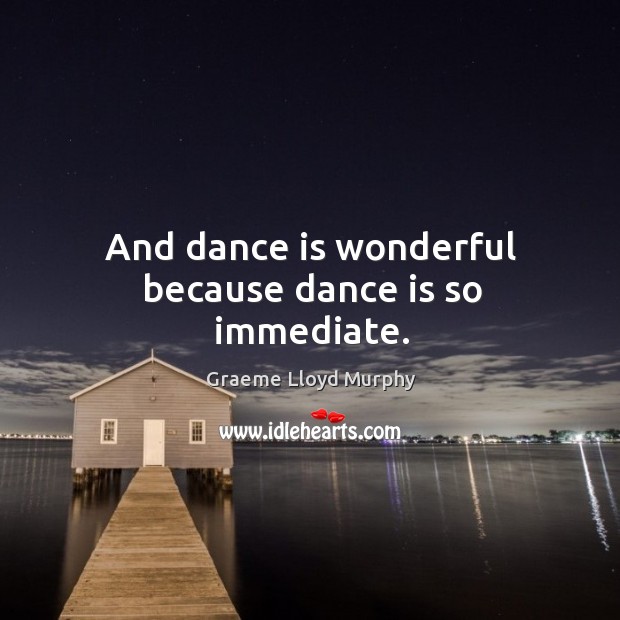 And dance is wonderful because dance is so immediate. Graeme Lloyd Murphy Picture Quote