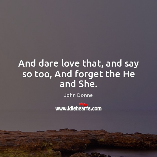 And dare love that, and say so too, And forget the He and She. John Donne Picture Quote