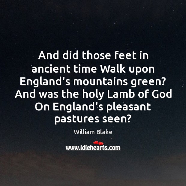 And did those feet in ancient time Walk upon England’s mountains green? William Blake Picture Quote