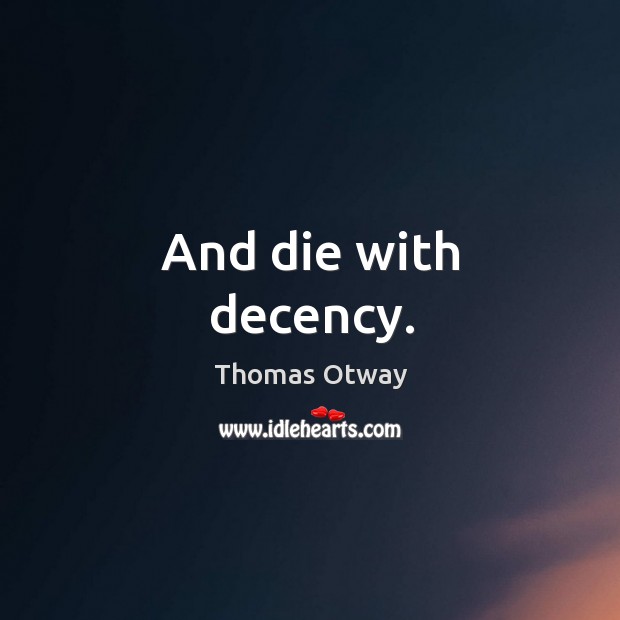 And die with decency. Thomas Otway Picture Quote