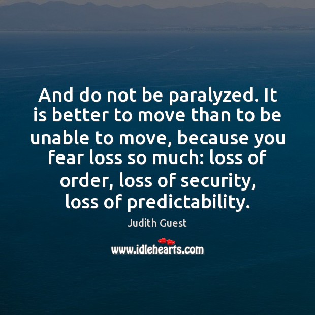 And do not be paralyzed. It is better to move than to 