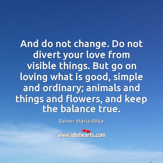 And do not change. Do not divert your love from visible things. Rainer Maria Rilke Picture Quote