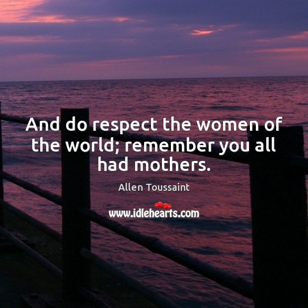 And do respect the women of the world; remember you all had mothers. Allen Toussaint Picture Quote