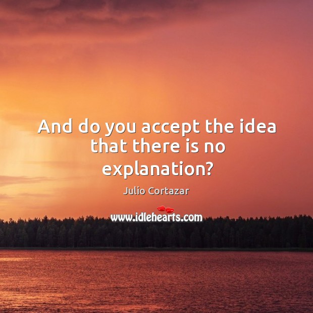 And do you accept the idea that there is no explanation? Julio Cortazar Picture Quote