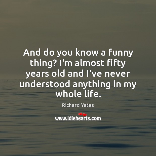 And do you know a funny thing? I’m almost fifty years old Richard Yates Picture Quote