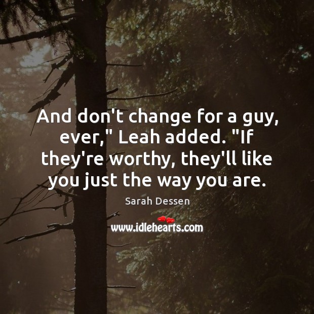 And don’t change for a guy, ever,” Leah added. “If they’re worthy, Sarah Dessen Picture Quote