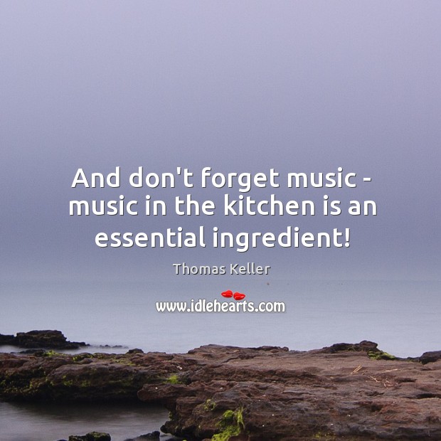 And don’t forget music – music in the kitchen is an essential ingredient! Thomas Keller Picture Quote