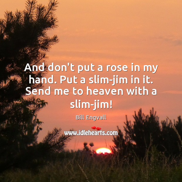 And don’t put a rose in my hand. Put a slim-jim in it. Send me to heaven with a slim-jim! Bill Engvall Picture Quote
