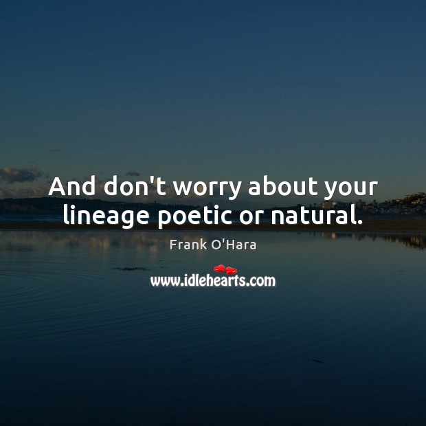 And don’t worry about your lineage poetic or natural. Frank O’Hara Picture Quote