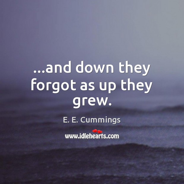 …and down they forgot as up they grew. E. E. Cummings Picture Quote