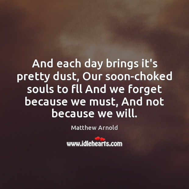 And each day brings it’s pretty dust, Our soon-choked souls to fll Matthew Arnold Picture Quote