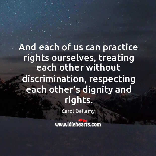 And each of us can practice rights ourselves, treating each other without discrimination Carol Bellamy Picture Quote