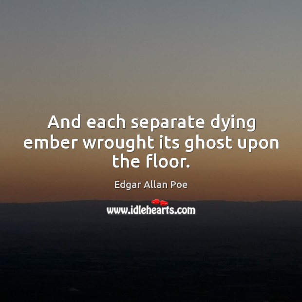 And each separate dying ember wrought its ghost upon the floor. Edgar Allan Poe Picture Quote