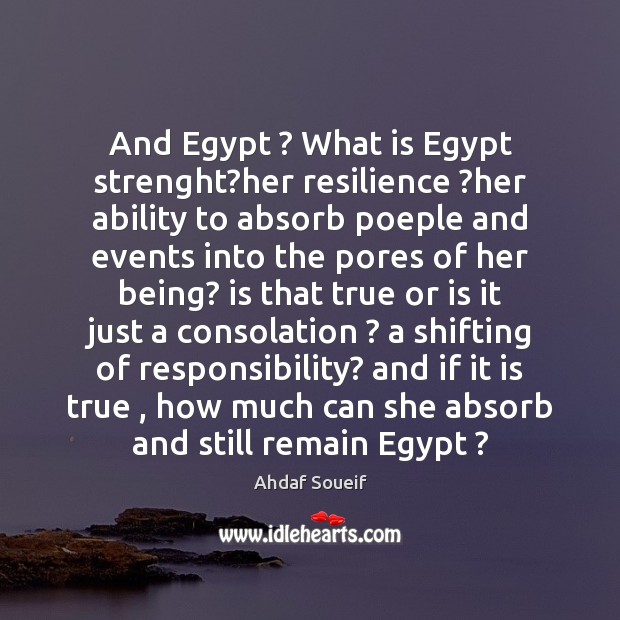 And Egypt ? What is Egypt strenght?her resilience ?her ability to absorb Ahdaf Soueif Picture Quote