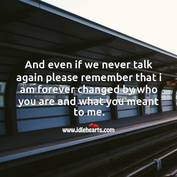 And even if we never talk again please remember that I am forever changed by who you are and what you meant to me. Image