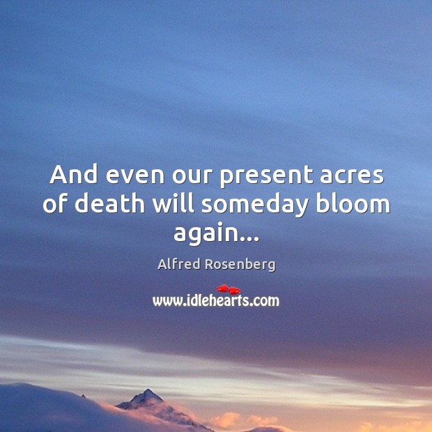 And even our present acres of death will someday bloom again… Alfred Rosenberg Picture Quote