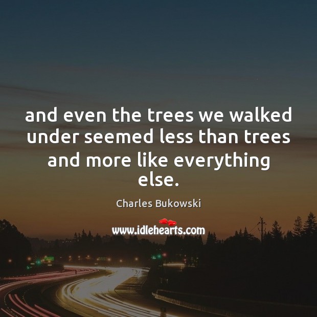 And even the trees we walked under seemed less than trees and more like everything else. Charles Bukowski Picture Quote