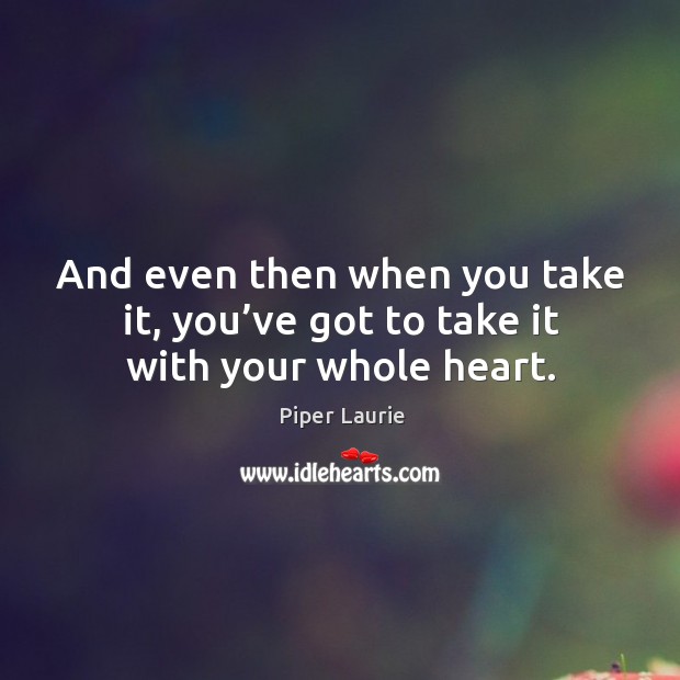 And even then when you take it, you’ve got to take it with your whole heart. Piper Laurie Picture Quote