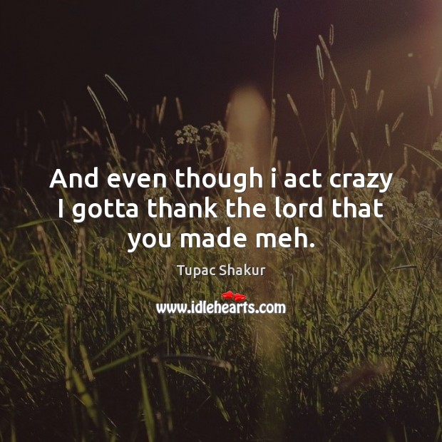 And even though i act crazy I gotta thank the lord that you made meh. Tupac Shakur Picture Quote