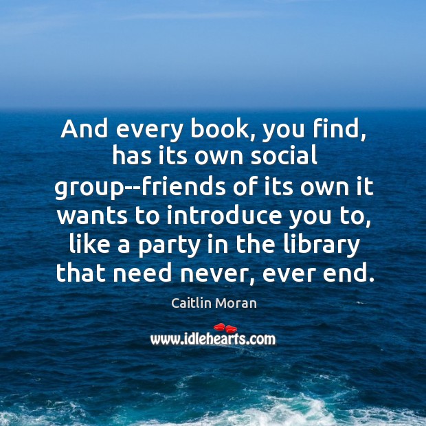And every book, you find, has its own social group–friends of its Caitlin Moran Picture Quote