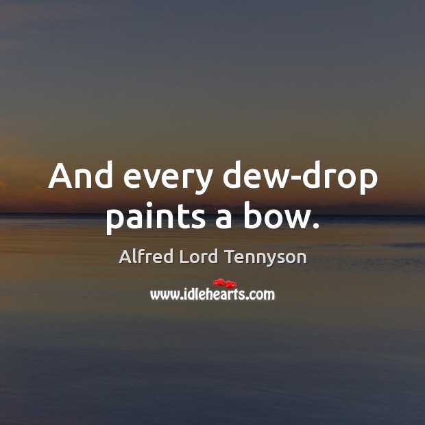 And every dew-drop paints a bow. Alfred Lord Tennyson Picture Quote