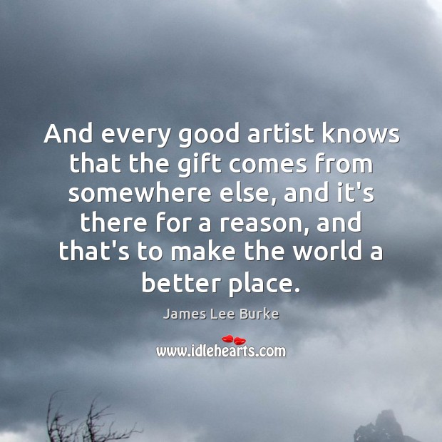 And every good artist knows that the gift comes from somewhere else, James Lee Burke Picture Quote