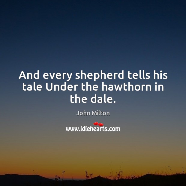 And every shepherd tells his tale Under the hawthorn in the dale. John Milton Picture Quote