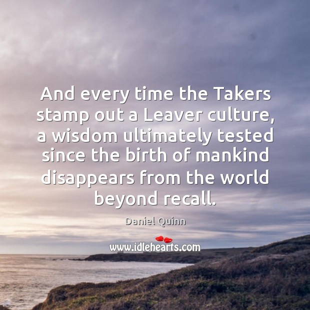 And every time the Takers stamp out a Leaver culture, a wisdom Daniel Quinn Picture Quote